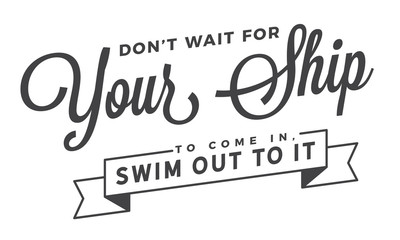 Don't wait for your ship to come in, swim out to it. 