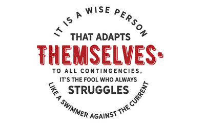 It is a wise person that adapts themselves to all contingencies; it's the fool who always struggles like a swimmer against the current.