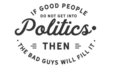 if good people do not get into politics then the bad guys will fill it