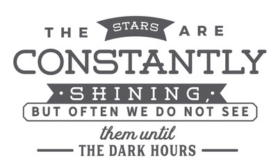 The stars are constantly shining, but often we do not see them until the dark hours.