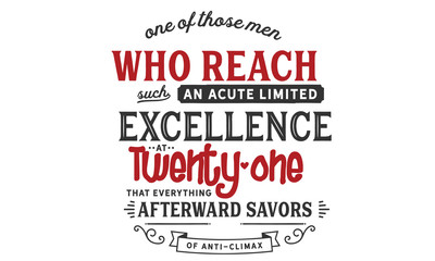 One of those men who reach such an acute limited excellence at twenty-one that everything afterward savors of anti-climax.one of those men