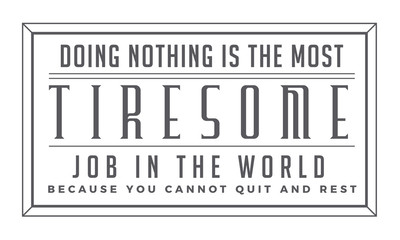 doing nothing is the most tiresome job in the world because you cannot quit and rest