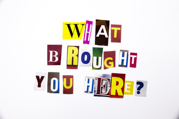 A word writing text showing concept of What Brought You Here question made of different magazine newspaper letter for Business case on the white background with copy space