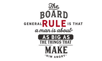 The broad general rule is that a man is about as big as the things that make him angry.