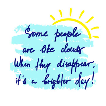 Some people are like clouds, When they disappear its a brighter day handwritten funny motivational quote. Print for inspiring poster, t-shirt, bag, logo, greeting postcard, flyer, sticker, sweatshirt