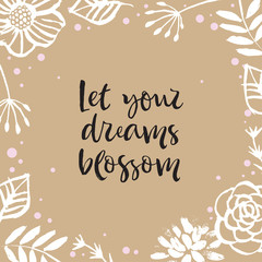 Let your dream blossom. Flower frame card with inspirational quote. Hand drawn design elements. Handwritten modern lettering. Floral pattern vector illustration.