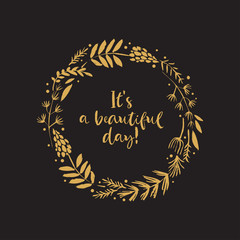 It's a beautiful day. Gold flower wreath card with inspirational quote. Hand drawn design elements. Handwritten modern lettering. Floral pattern vector illustration.