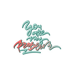 You are my problem. Hand drawn lettering. 