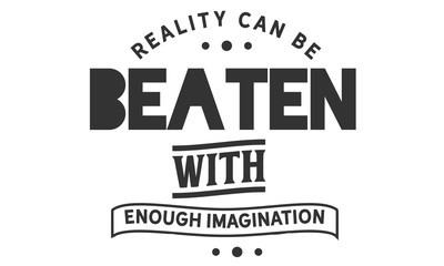 Reality can be beaten with enough imagination