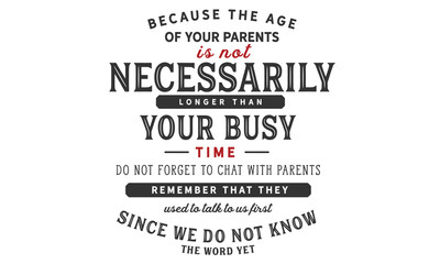 because the age of your parents is not necessarily longer than your busy time do not forget to chat with parents remember that they used to talk to us first since we do not know the word yet