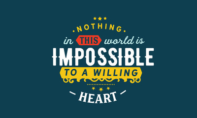 Nothing in this world is impossible to a willing heart. 