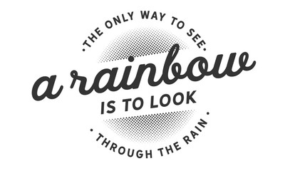 The only way to see a rainbow is to look through the rain. 