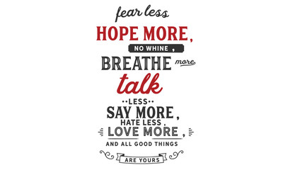 fearless hope more, no whine, breathe more talk less say more, hate less, love more, and all good things are yours