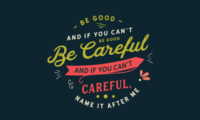 be good and if you can't be good be careful and if you can't careful, name it after me