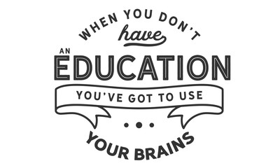 When you don't have an education, you've got to use your brains