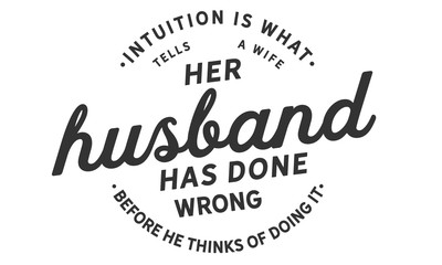 Intuition is what tells a wife her husband has done wrong before he thinks of doing it. 