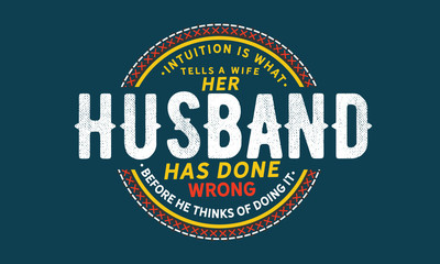 Intuition is what tells a wife her husband has done wrong before he thinks of doing it. 
