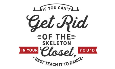 If you can't get rid of the skeleton in your closet, you'd best teach it to dance