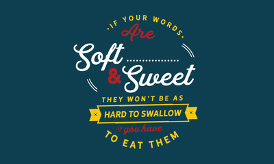 If your words are soft and sweet, they won't be as hard to swallow if you have to eat them