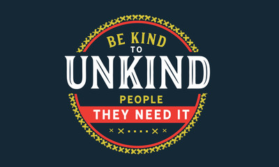 Be kind to unkind people - they need it the most