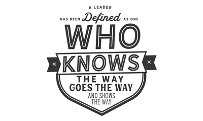 A leader has been defined as one who knows the way, goes the way, and shows the way