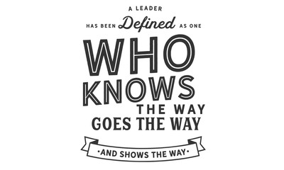 A leader has been defined as one who knows the way, goes the way, and shows the way