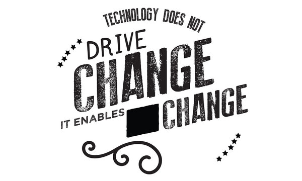 Technology does not drive change -- it enables change.