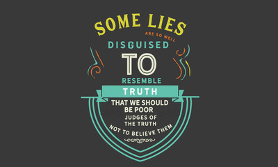 Some lies are so well disguised to resemble truth, that we should be poor judges of the truth not to believe them