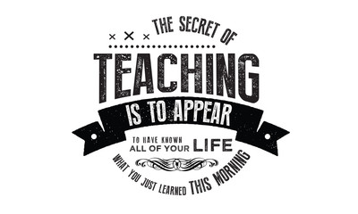 The secret of teaching is to appear to have known all your life what you just learned this morning