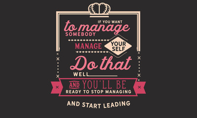 If you want to manage somebody, manage yourself. Do that well and you'll be ready to stop managing. And start leading