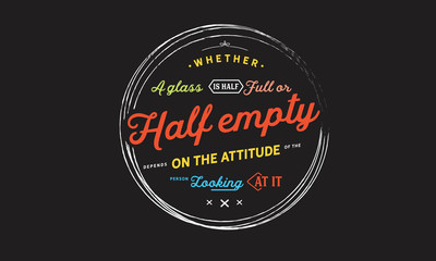Whether a glass is half full or half empty depends on the attitude of the person looking at it.
