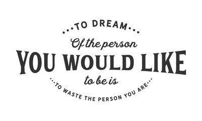 To dream of the person you would like to be is to waste the person you are