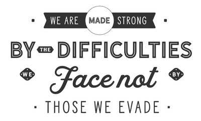 We are made strong by the difficulties we face not by those we evade.
