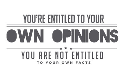 you're entitled to your own opinions you are not entitled to your own facts
