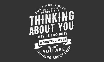 don't worry over what other people are thinking about you, they're too busy worrying over what you are thinking about them