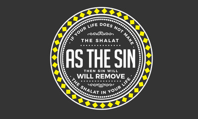 if your life does not make the shalat as the sin, then sin will remove the shalat in your life