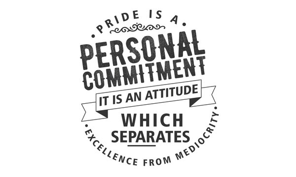 pride is a personal commitment  it is an attitude which separates excellence from mediocrity