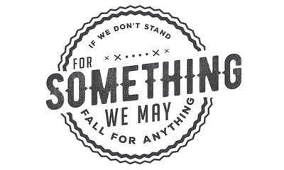 if we don't stand for something we may fall for anything