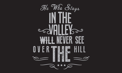 he who stays in the valley will never see over the hill