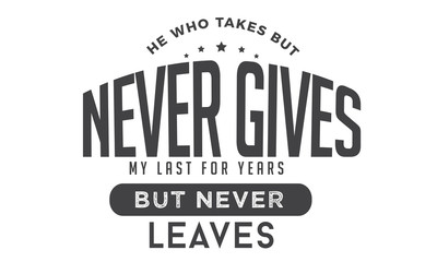he who takes but never gives my last for years but never leaves
