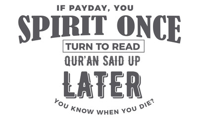 if payday, you spirit once to turn to read qur'an you said up later you know when you die?