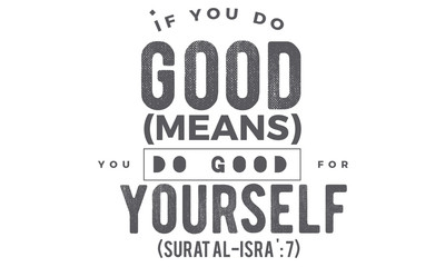 if you do good (means) you do good for yourself ( surat al -isra:7)
