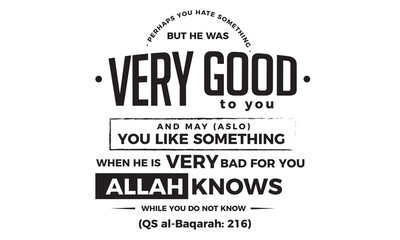 perhaps you hate something but he was very good to you and may (also) you like something when he is very bad for you Allah knows while you do not know