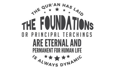 the qur'an has laid the foundations or principal teachings are eternal and permanent for human life is always dynamic