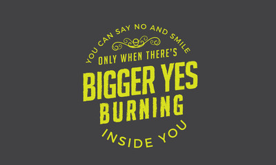 You can say no and smile only when there's a bigger yes burning inside you