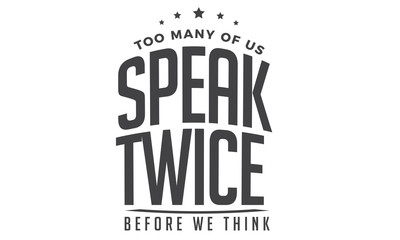 Too many of us speak twice before we think