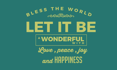 Bless the world. Let it be a wonderful world with love, peace, joy and happiness.
