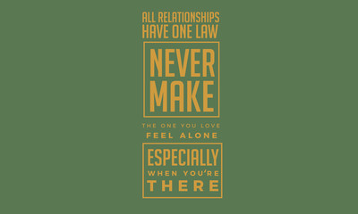 All relationships have one law : Never make the one you love feel alone, especially when your there.