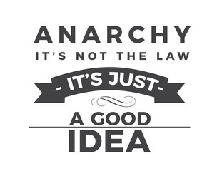 Anarchy - it's not the law, it's just a good idea.