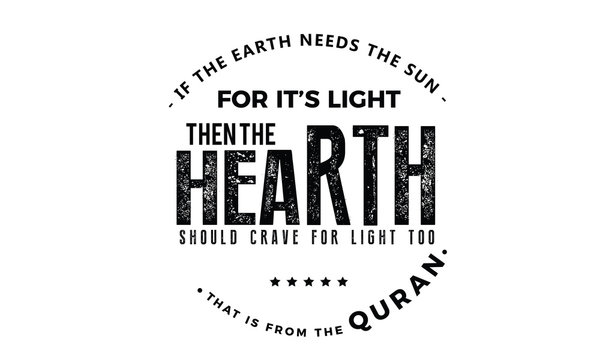 if the earth needs the sun for it's light, then the hearth sould crave for the light too.that is from the quran